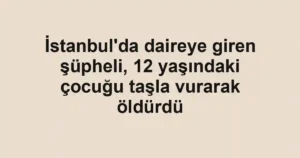 İstanbul'da daireye giren şüpheli, 12 yaşındaki çocuğu taşla vurarak öldürdü