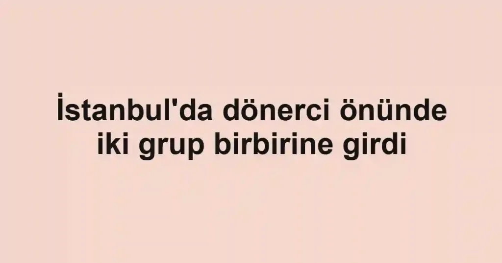 İstanbul'da dönerci önünde iki grup birbirine girdi