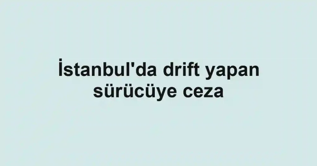 İstanbul'da drift yapan sürücüye ceza