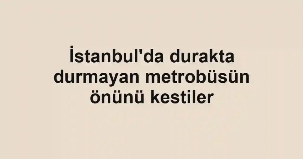 İstanbul'da durakta durmayan metrobüsün önünü kestiler