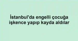 İstanbul'da engelli çocuğa işkence yapıp kayda aldılar