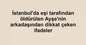İstanbul'da eşi tarafından öldürülen Ayşe'nin arkadaşından dikkat çeken ifadeler