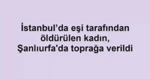 İstanbul’da eşi tarafından öldürülen kadın, Şanlıurfa'da toprağa verildi