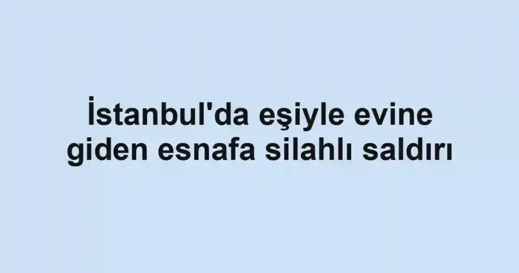 İstanbul'da eşiyle evine giden esnafa silahlı saldırı