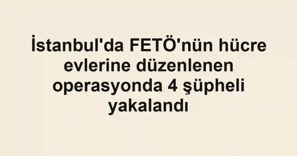 İstanbul'da FETÖ'nün hücre evlerine düzenlenen operasyonda 4 şüpheli yakalandı