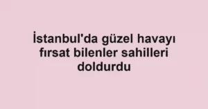 İstanbul'da güzel havayı fırsat bilenler sahilleri doldurdu