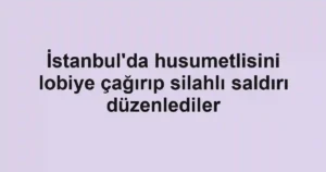 İstanbul'da husumetlisini lobiye çağırıp silahlı saldırı düzenlediler