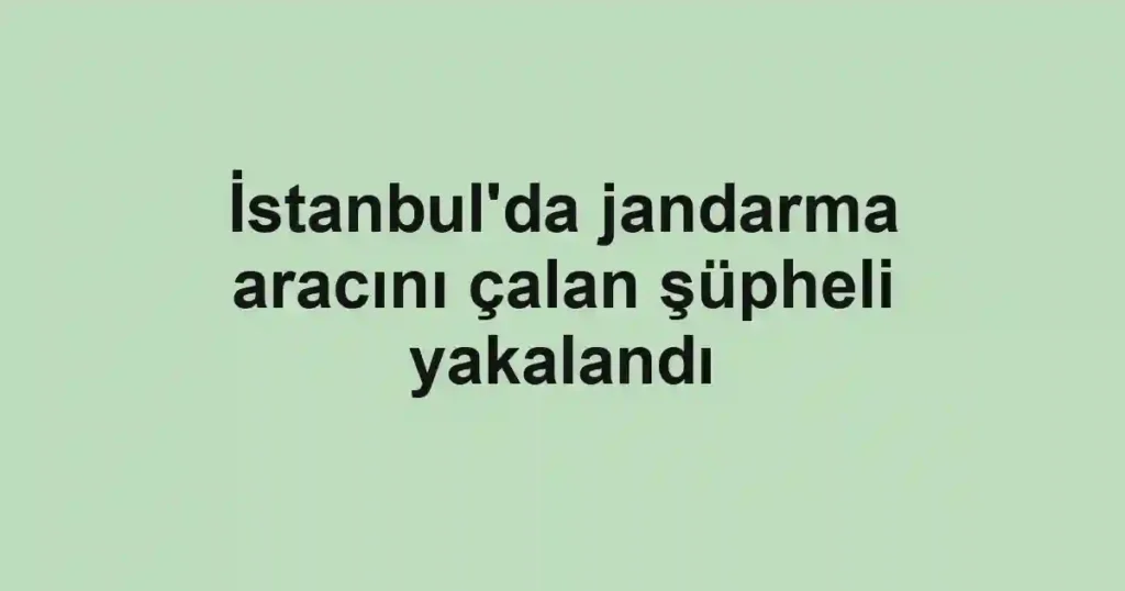 İstanbul'da jandarma aracını çalan şüpheli yakalandı