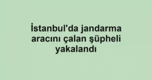 İstanbul'da jandarma aracını çalan şüpheli yakalandı
