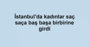 İstanbul'da kadınlar saç saça baş başa birbirine girdi