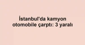 İstanbul'da kamyon otomobile çarptı: 3 yaralı