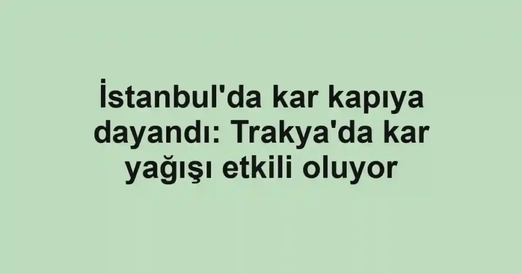İstanbul'da kar kapıya dayandı: Trakya'da kar yağışı etkili oluyor