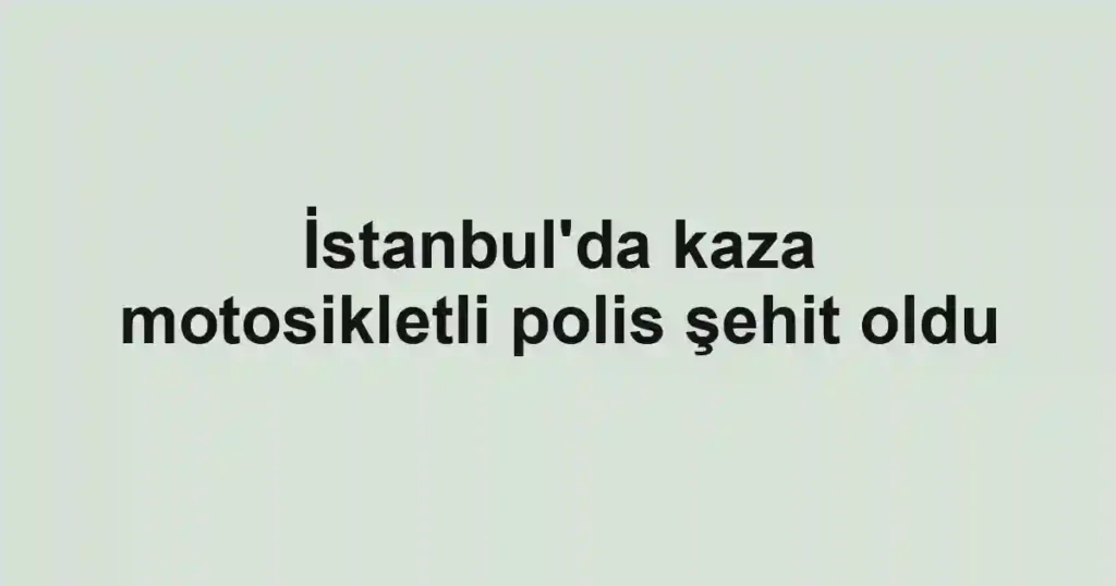 İstanbul'da kaza motosikletli polis şehit oldu