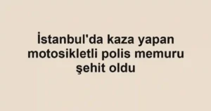 İstanbul'da kaza yapan motosikletli polis memuru şehit oldu