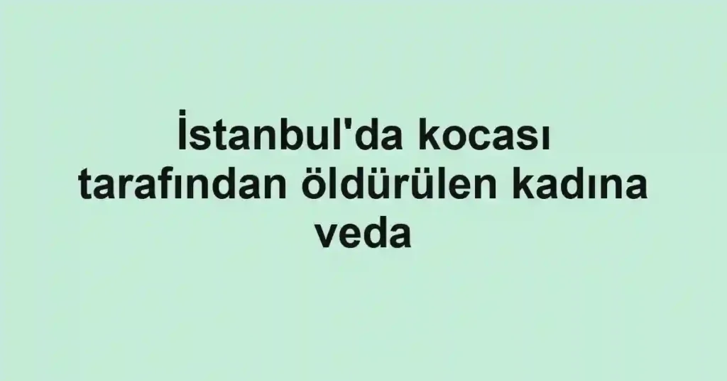 İstanbul'da kocası tarafından öldürülen kadına veda