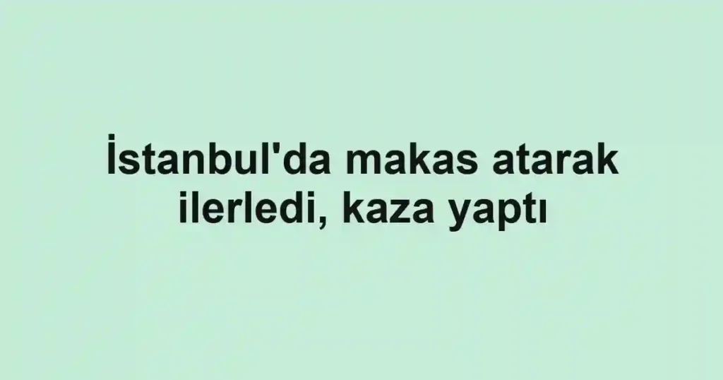 İstanbul'da makas atarak ilerledi, kaza yaptı