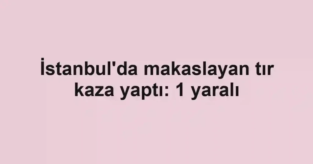 İstanbul'da makaslayan tır kaza yaptı: 1 yaralı