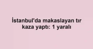 İstanbul'da makaslayan tır kaza yaptı: 1 yaralı