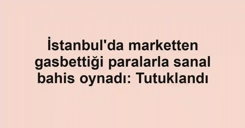 İstanbul'da marketten gasbettiği paralarla sanal bahis oynadı: Tutuklandı
