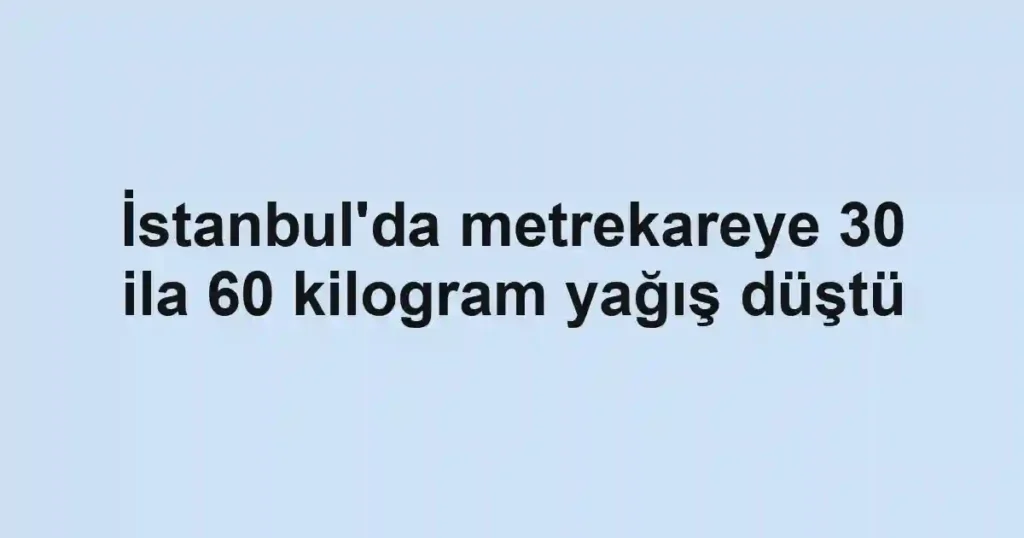 İstanbul'da metrekareye 30 ila 60 kilogram yağış düştü