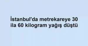 İstanbul'da metrekareye 30 ila 60 kilogram yağış düştü
