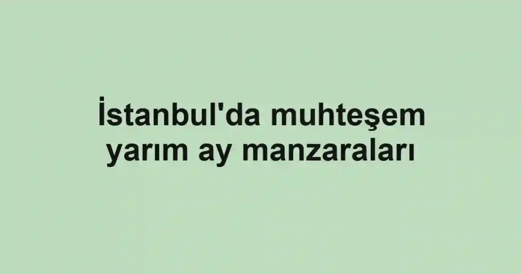 İstanbul'da muhteşem yarım ay manzaraları