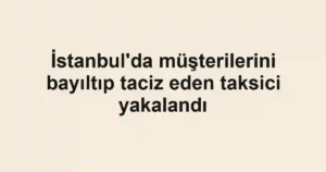 İstanbul'da müşterilerini bayıltıp taciz eden taksici yakalandı