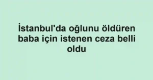 İstanbul'da oğlunu öldüren baba için istenen ceza belli oldu