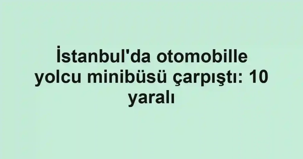 İstanbul'da otomobille yolcu minibüsü çarpıştı: 10 yaralı