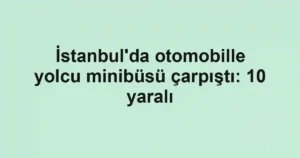 İstanbul'da otomobille yolcu minibüsü çarpıştı: 10 yaralı
