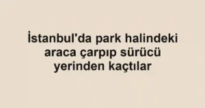 İstanbul'da park halindeki araca çarpıp sürücü yerinden kaçtılar