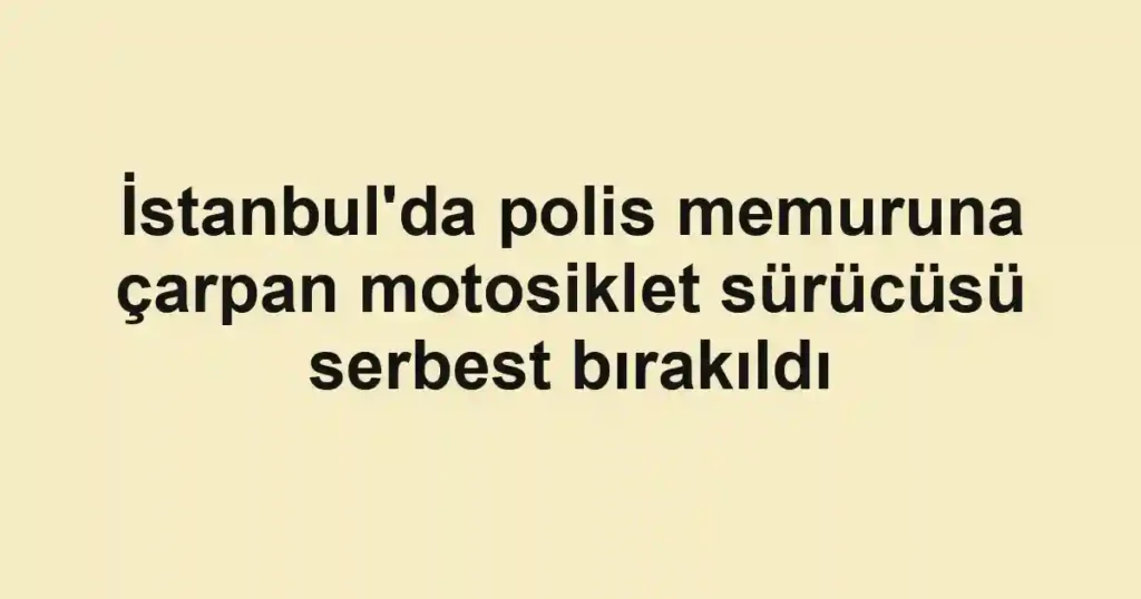 İstanbul'da polis memuruna çarpan motosiklet sürücüsü serbest bırakıldı