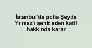 İstanbul'da polis Şeyda Yılmaz’ı şehit eden katil hakkında karar