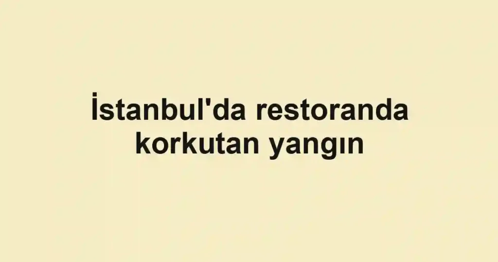 İstanbul'da restoranda korkutan yangın