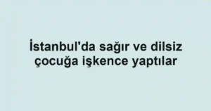 İstanbul'da sağır ve dilsiz çocuğa işkence yaptılar
