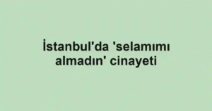 İstanbul'da 'selamımı almadın' cinayeti
