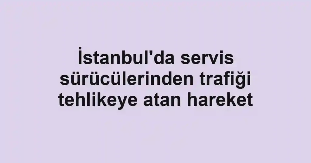 İstanbul'da servis sürücülerinden trafiği tehlikeye atan hareket