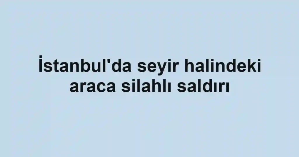 İstanbul'da seyir halindeki araca silahlı saldırı
