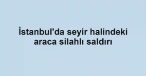 İstanbul'da seyir halindeki araca silahlı saldırı
