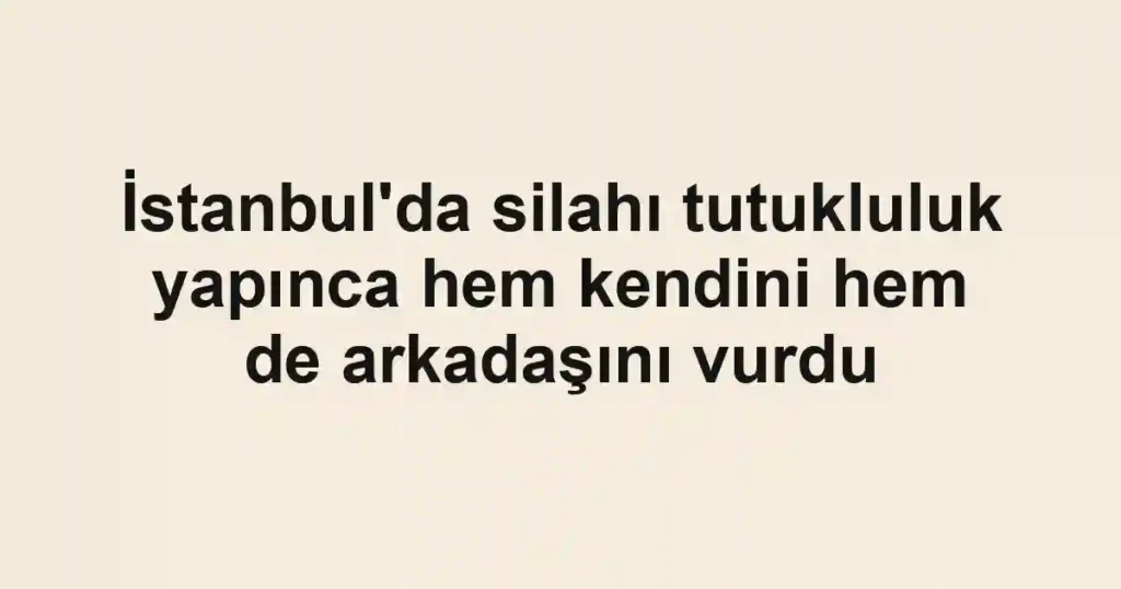 İstanbul'da silahı tutukluluk yapınca hem kendini hem de arkadaşını vurdu