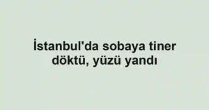 İstanbul'da sobaya tiner döktü, yüzü yandı