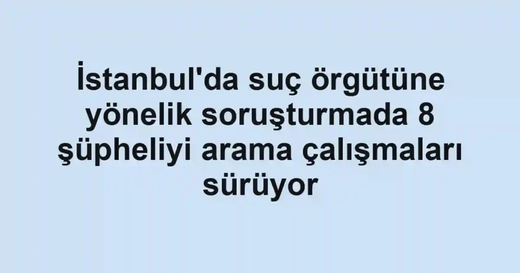 İstanbul'da suç örgütüne yönelik soruşturmada 8 şüpheliyi arama çalışmaları sürüyor