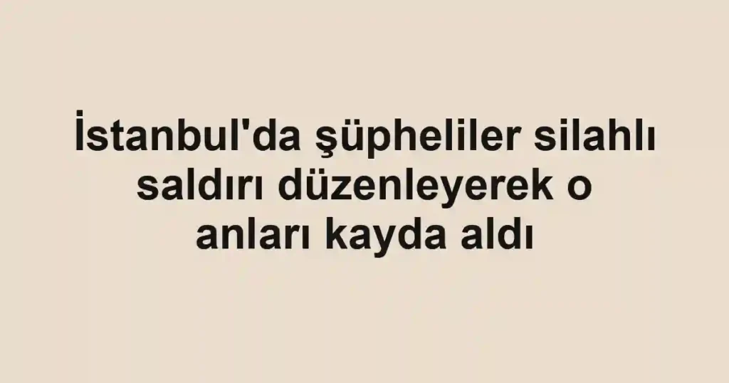 İstanbul'da şüpheliler silahlı saldırı düzenleyerek o anları kayda aldı