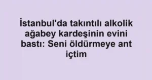 İstanbul'da takıntılı alkolik ağabey kardeşinin evini bastı: Seni öldürmeye ant içtim