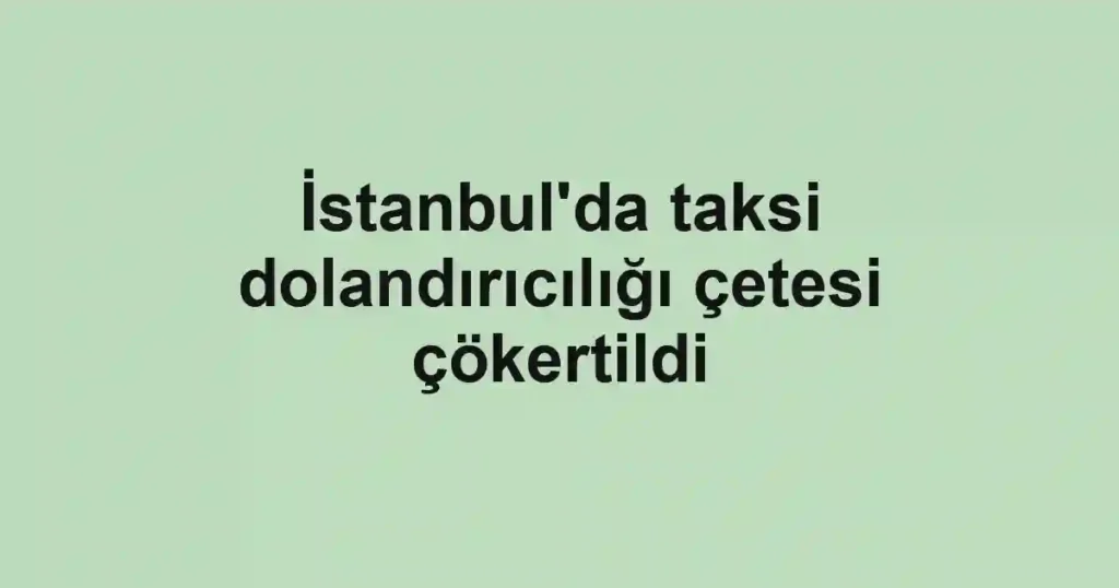 İstanbul'da taksi dolandırıcılığı çetesi çökertildi