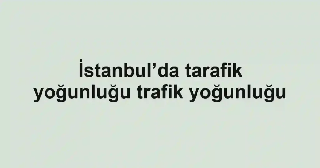 İstanbul’da tarafik yoğunluğu trafik yoğunluğu