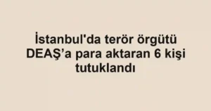 İstanbul'da terör örgütü DEAŞ’a para aktaran 6 kişi tutuklandı