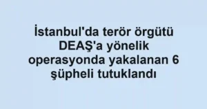 İstanbul'da terör örgütü DEAŞ'a yönelik operasyonda yakalanan 6 şüpheli tutuklandı