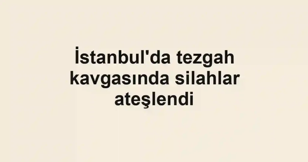 İstanbul'da tezgah kavgasında silahlar ateşlendi