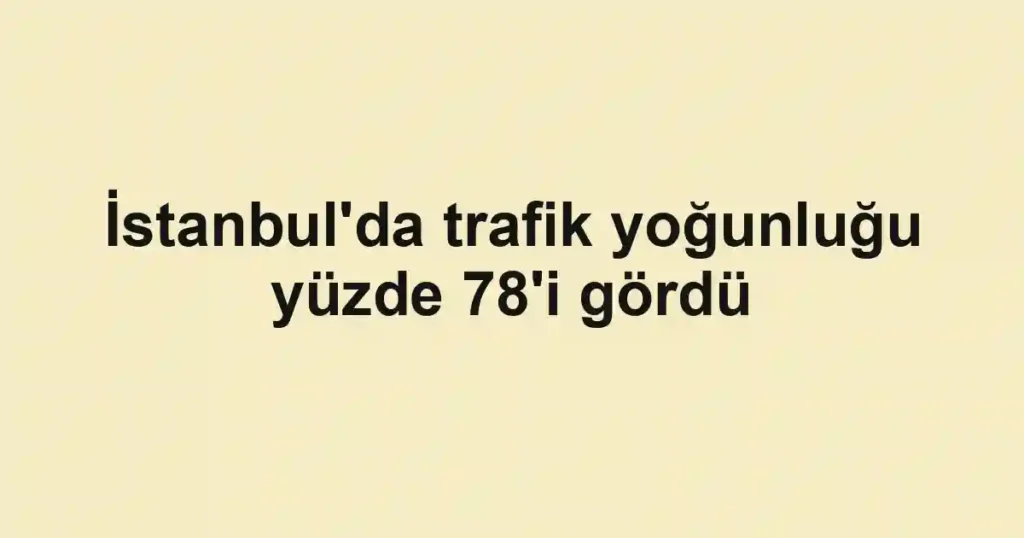 İstanbul'da trafik yoğunluğu yüzde 78'i gördü